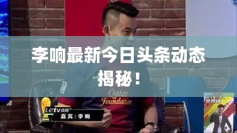 李响最新今日头条动态揭秘！