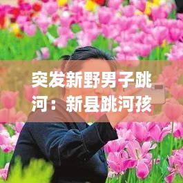 突发新野男子跳河：新县跳河孩子 
