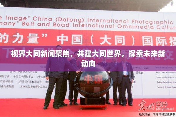 视界大同新闻聚焦，共建大同世界，探索未来新动向