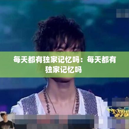 每天都有独家记忆吗：每天都有独家记忆吗 