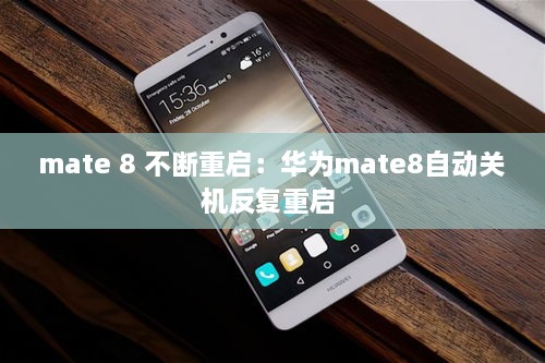 mate 8 不断重启：华为mate8自动关机反复重启 