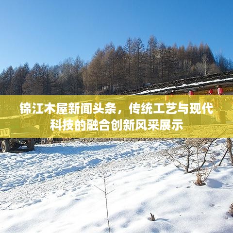 锦江木屋新闻头条，传统工艺与现代科技的融合创新风采展示