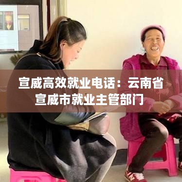 宣威高效就业电话：云南省宣威市就业主管部门 