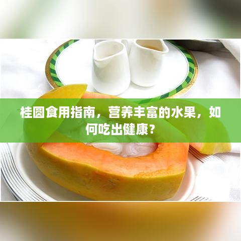 桂圆食用指南，营养丰富的水果，如何吃出健康？