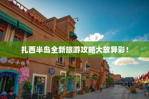 扎西半岛全新旅游攻略大放异彩！