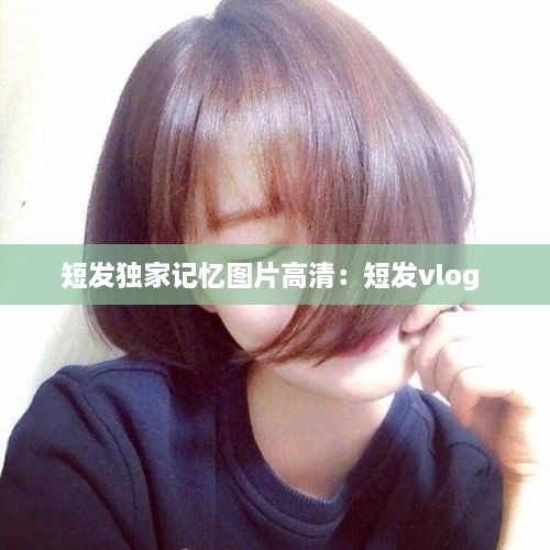 短发独家记忆图片高清：短发vlog 