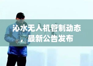 沁水无人机管制动态，最新公告发布