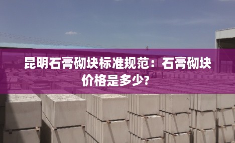 昆明石膏砌块标准规范：石膏砌块价格是多少? 