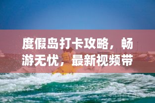 度假岛打卡攻略，畅游无忧，最新视频带你玩转！