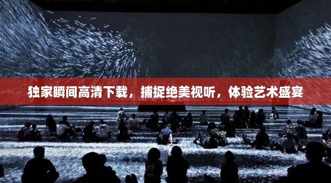 独家瞬间高清下载，捕捉绝美视听，体验艺术盛宴