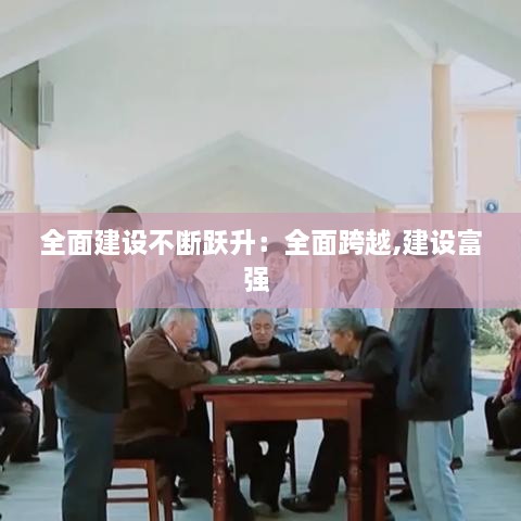 全面建设不断跃升：全面跨越,建设富强 