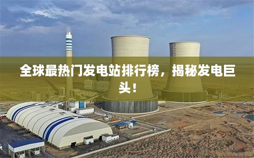 全球最热门发电站排行榜，揭秘发电巨头！