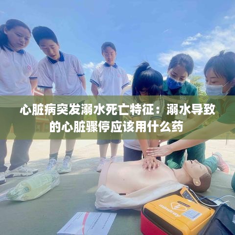 心脏病突发溺水死亡特征：溺水导致的心脏骤停应该用什么药 