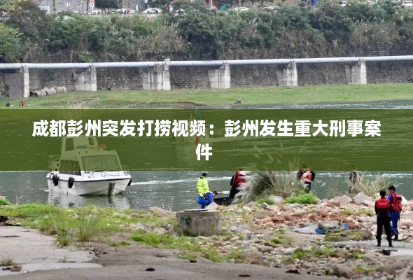 成都彭州突发打捞视频：彭州发生重大刑事案件 