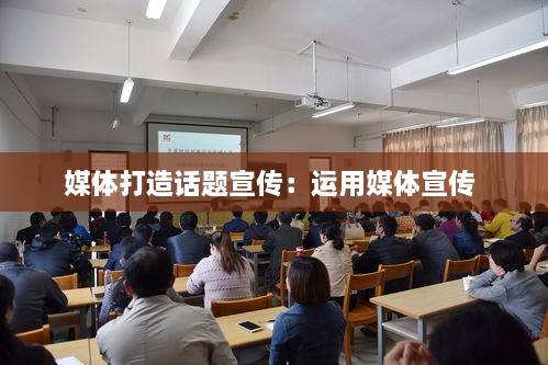 媒体打造话题宣传：运用媒体宣传 