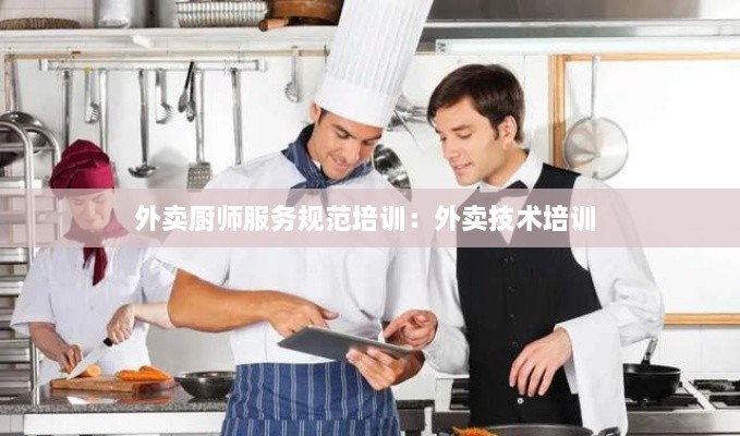 外卖厨师服务规范培训：外卖技术培训 