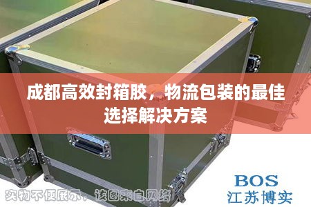 成都高效封箱胶，物流包装的最佳选择解决方案