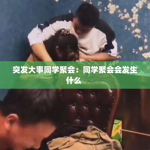 突发大事同学聚会：同学聚会会发生什么 