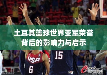 土耳其篮球世界亚军荣誉背后的影响力与启示
