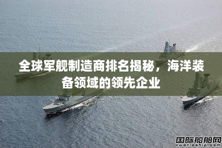 全球军舰制造商排名揭秘，海洋装备领域的领先企业