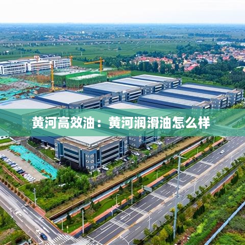 黄河高效油：黄河润滑油怎么样 