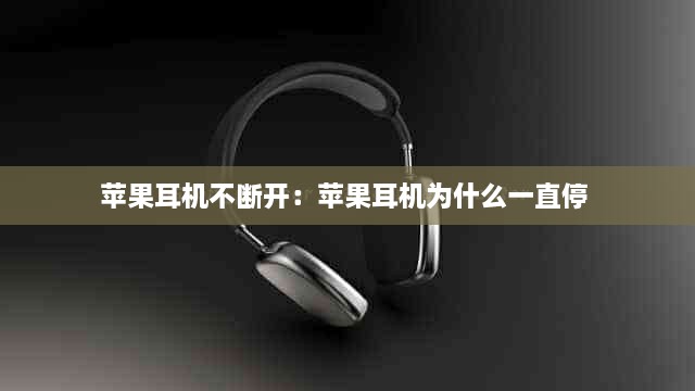 苹果耳机不断开：苹果耳机为什么一直停 