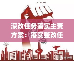 深改任务落实主责方案：落实整改任务强化责任担当 