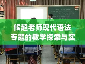 候超老师现代语法专题的教学探索与实践，引领语言学习新潮流