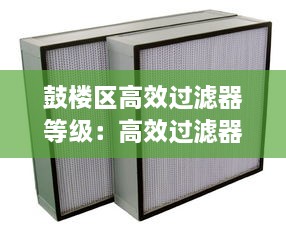 鼓楼区高效过滤器等级：高效过滤器种类 