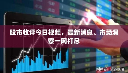 股市收评今日视频，最新消息、市场洞察一网打尽