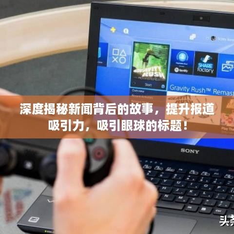 深度揭秘新闻背后的故事，提升报道吸引力，吸引眼球的标题！