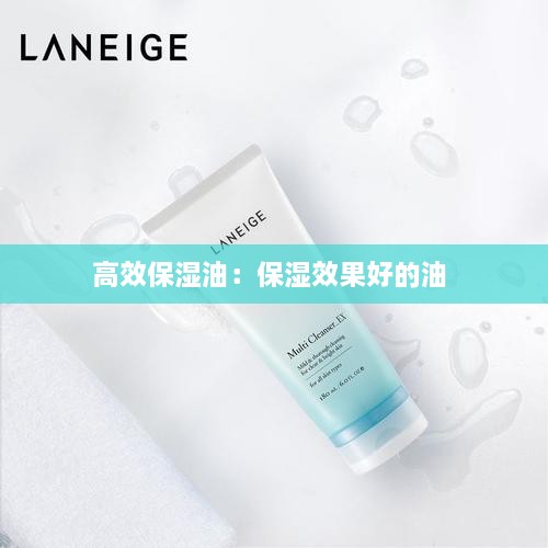 高效保湿油：保湿效果好的油 