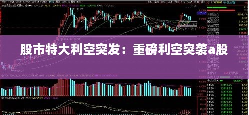 股市特大利空突发：重磅利空突袭a股 