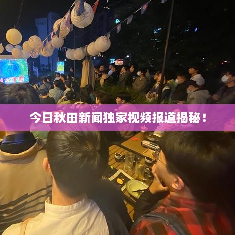 今日秋田新闻独家视频报道揭秘！