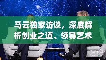 马云独家访谈，深度解析创业之道、领导艺术及未来展望