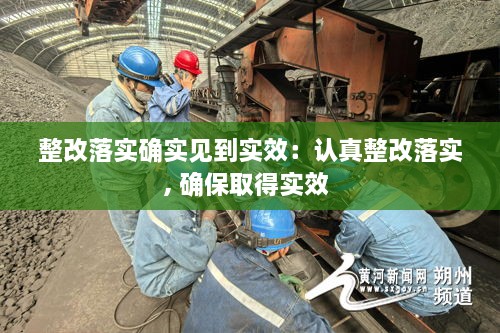 整改落实确实见到实效：认真整改落实, 确保取得实效 