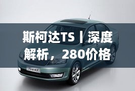 斯柯达TS丨深度解析，280价格一览，全方位参考指南