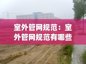 室外管网规范：室外管网规范有哪些 