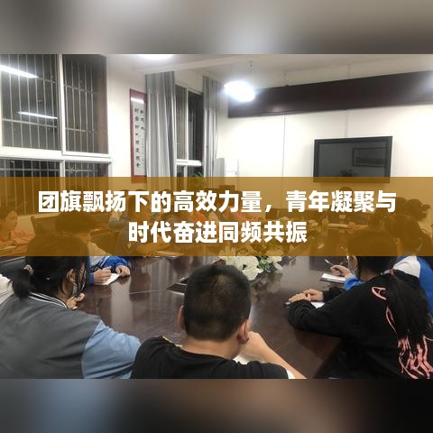 团旗飘扬下的高效力量，青年凝聚与时代奋进同频共振