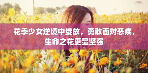 花季少女逆境中绽放，勇敢面对恶疾，生命之花更显坚强