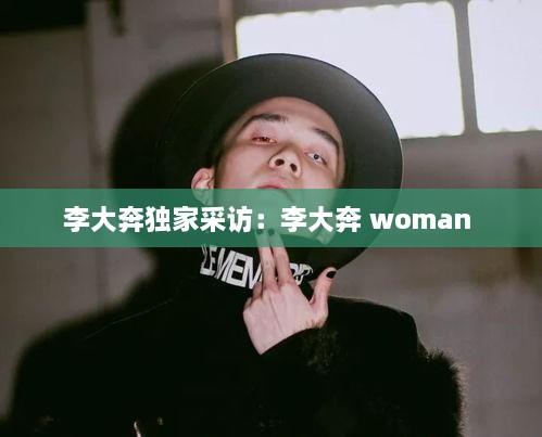 李大奔独家采访：李大奔 woman 