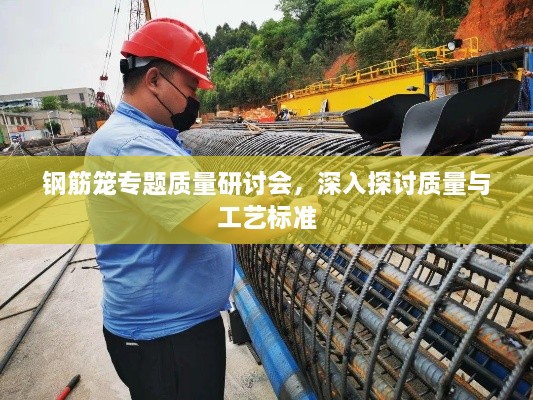 钢筋笼专题质量研讨会，深入探讨质量与工艺标准