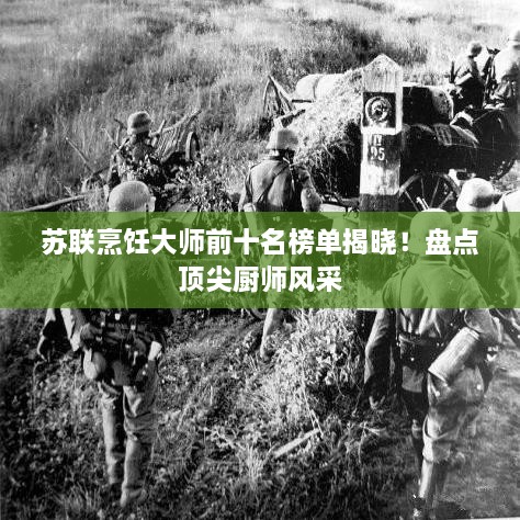 苏联烹饪大师前十名榜单揭晓！盘点顶尖厨师风采