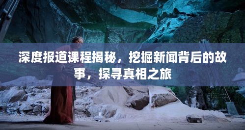 深度报道课程揭秘，挖掘新闻背后的故事，探寻真相之旅