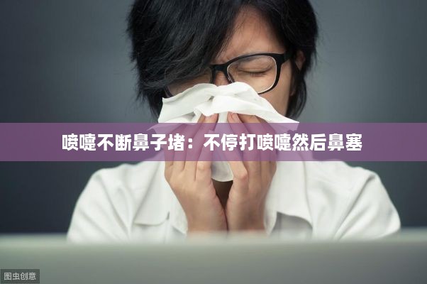 喷嚏不断鼻子堵：不停打喷嚏然后鼻塞 