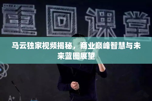 马云独家视频揭秘，商业巅峰智慧与未来蓝图展望