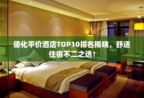 德化平价酒店TOP10排名揭晓，舒适住宿不二之选！