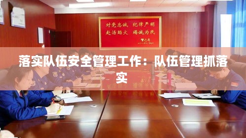 落实队伍安全管理工作：队伍管理抓落实 