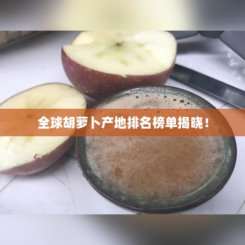 全球胡萝卜产地排名榜单揭晓！
