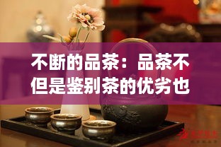 不断的品茶：品茶不但是鉴别茶的优劣也带有领略饮茶情趣之意英语 